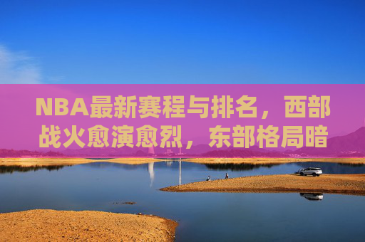 NBA最新赛程与排名，西部战火愈演愈烈，东部格局暗藏变数