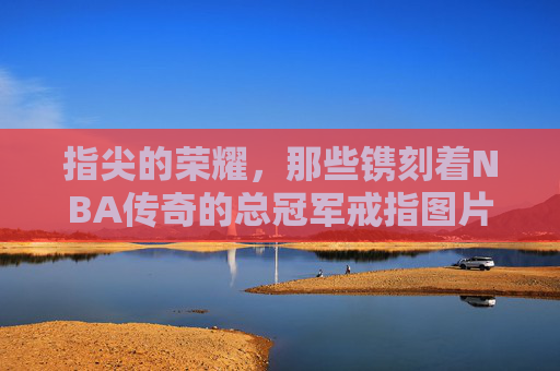 指尖的荣耀，那些镌刻着NBA传奇的总冠军戒指图片