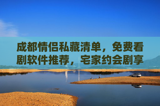 成都情侣私藏清单,免费看剧软件推荐,宅家约会剧享不打烊的甜蜜 成都情侣私藏清单,免费看剧软件推荐,宅家约会剧享不打烊的甜蜜