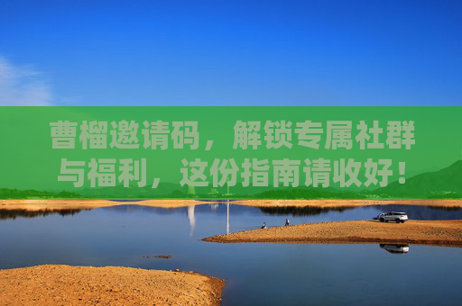 曹榴邀请码,解锁专属社群与福利,这份指南请收好! 曹榴邀请码,解锁专属社群与福利,这份指南请收好!