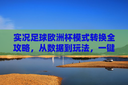 实况足球欧洲杯模式转换全攻略,从数据到玩法,一键开启欧洲杯激情 实况足球欧洲杯模式转换全攻略,从数据到玩法,一键开启欧洲杯激情