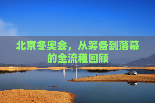 北京冬奥会,从筹备到落幕的全流程回顾 北京冬奥会,从筹备到落幕的全流程回顾