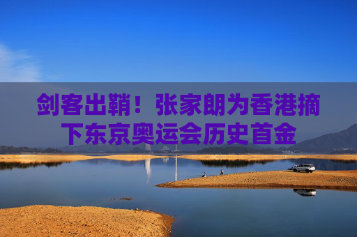 剑客出鞘！张家朗为香港摘下东京奥运会历史首金