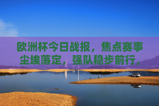 欧洲杯今日战报，焦点赛事尘埃落定，强队稳步前行，冷门搅动积分榜格局