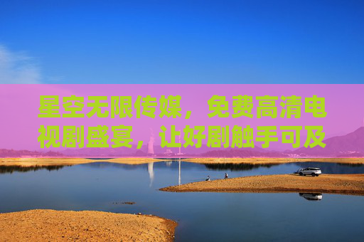 星空无限传媒,免费高清电视剧盛宴,让好剧触手可及 星空无限传媒,免费高清电视剧盛宴,让好剧触手可及