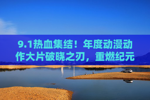 9.1热血集结!年度动漫动作大片破晓之刃,重燃纪元炸裂来袭,燃爆你的视觉神经! 9.1热血集结!年度动漫动作大片破晓之刃,重燃纪元炸裂来袭,燃爆你的视觉神经!