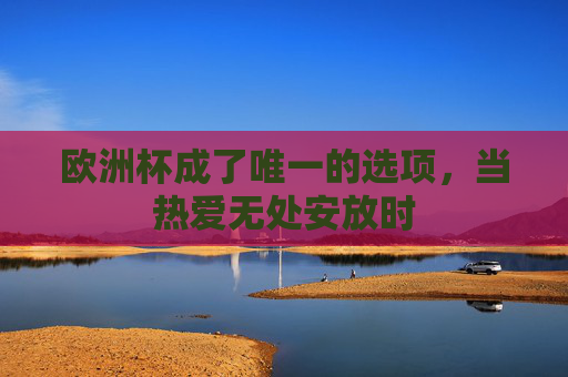 欧洲杯成了唯一的选项,当热爱无处安放时 欧洲杯成了唯一的选项,当热爱无处安放时