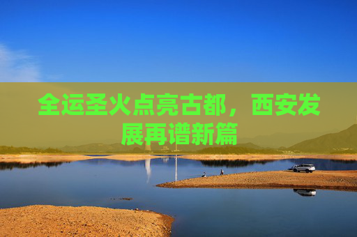 全运圣火点亮古都，西安发展再谱新篇