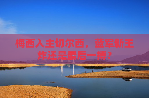 梅西入主切尔西,蓝军新王炸还是最后一搏? 梅西入主切尔西,蓝军新王炸还是最后一搏?