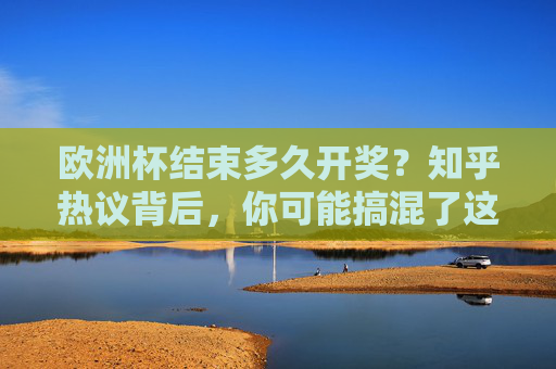 欧洲杯结束多久开奖?知乎热议背后,你可能搞混了这两个概念 欧洲杯结束多久开奖?知乎热议背后,你可能搞混了这两个概念