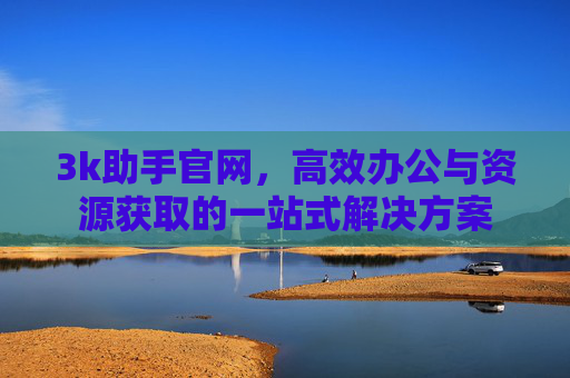 3k助手官网,高效办公与资源获取的一站式解决方案 3k助手官网,高效办公与资源获取的一站式解决方案