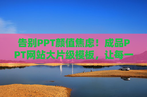 告别PPT颜值焦虑!成品PPT网站大片级模板,让每一页都自带高光 告别PPT颜值焦虑!成品PPT网站大片级模板,让每一页都自带高光