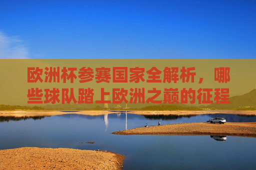 欧洲杯参赛国家全解析,哪些球队踏上欧洲之巅的征程? 欧洲杯参赛国家全解析,哪些球队踏上欧洲之巅的征程?