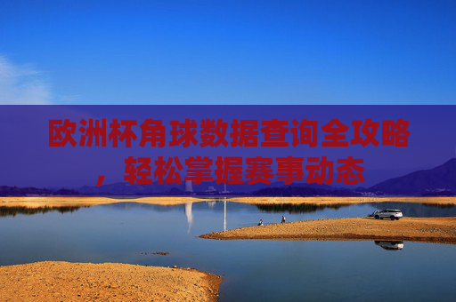 欧洲杯角球数据查询全攻略,轻松掌握赛事动态 欧洲杯角球数据查询全攻略,轻松掌握赛事动态