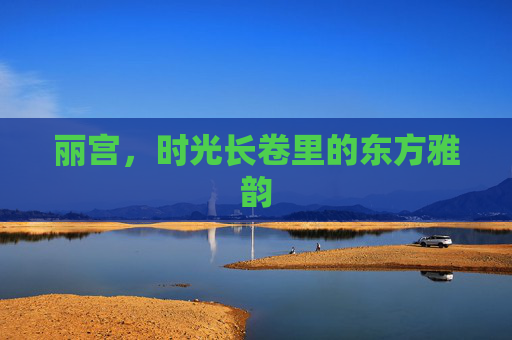 丽宫,时光长卷里的东方雅韵 丽宫,时光长卷里的东方雅韵