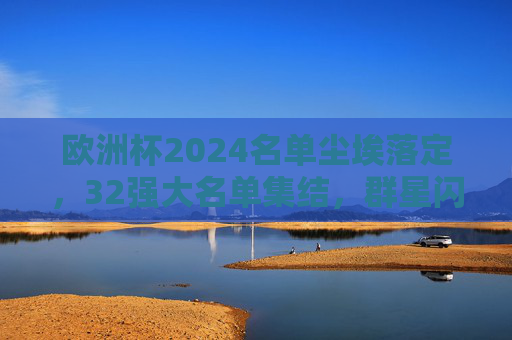 欧洲杯2024名单尘埃落定,32强大名单集结,群星闪耀出征日 欧洲杯2024名单尘埃落定,32强大名单集结,群星闪耀出征日