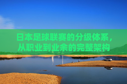 日本足球联赛的分级体系,从职业到业余的完整架构 日本足球联赛的分级体系,从职业到业余的完整架构