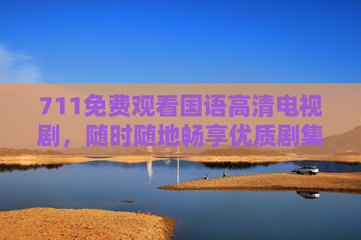 711免费观看国语高清电视剧,随时随地畅享优质剧集,追剧党福音来袭! 711免费观看国语高清电视剧,随时随地畅享优质剧集,追剧党福音来袭!