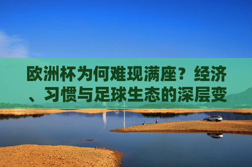 欧洲杯为何难现满座?经济、习惯与足球生态的深层变迁 欧洲杯为何难现满座?经济、习惯与足球生态的深层变迁