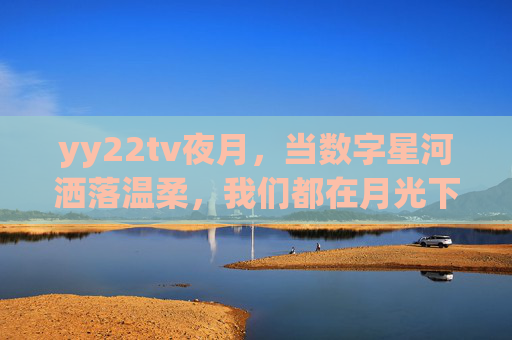 yy22tv夜月，当数字星河洒落温柔，我们都在月光下相遇
