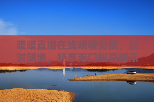 暖暖直播在线观看免费,随时随地,畅享无门槛直播乐趣 暖暖直播在线观看免费,随时随地,畅享无门槛直播乐趣