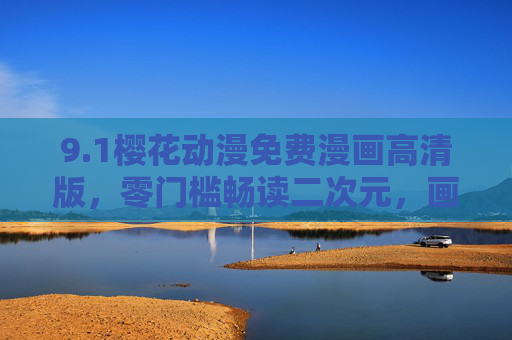 9.1樱花动漫免费漫画高清版,零门槛畅读二次元,画质与诚意并存 9.1樱花动漫免费漫画高清版,零门槛畅读二次元,画质与诚意并存