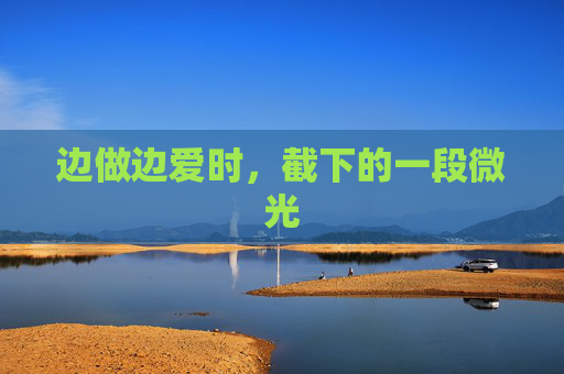 边做边爱时,截下的一段微光 边做边爱时,截下的一段微光