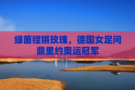 绿茵铿锵玫瑰,德国女足问鼎里约奥运冠军 绿茵铿锵玫瑰,德国女足问鼎里约奥运冠军