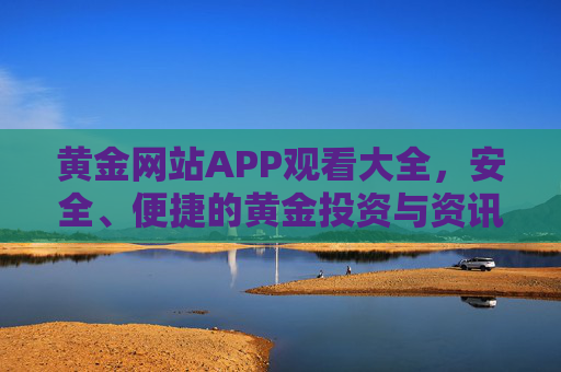 黄金网站APP观看大全,安全、便捷的黄金投资与资讯平台推荐 黄金网站APP观看大全,安全、便捷的黄金投资与资讯平台推荐