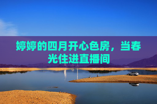 婷婷的四月开心色房,当春光住进直播间 婷婷的四月开心色房,当春光住进直播间