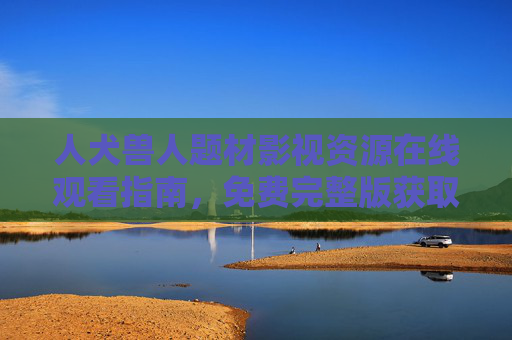 人犬兽人题材影视资源在线观看指南,免费完整版获取与注意事项 人犬兽人题材影视资源在线观看指南,免费完整版获取与注意事项