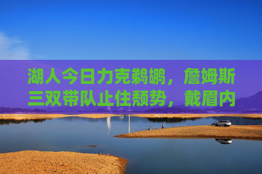 湖人今日力克鹈鹕,詹姆斯三双带队止住颓势,戴眉内线统治力尽显 湖人今日力克鹈鹕,詹姆斯三双带队止住颓势,戴眉内线统治力尽显