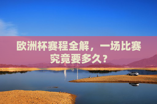 欧洲杯赛程全解,一场比赛究竟要多久? 欧洲杯赛程全解,一场比赛究竟要多久?