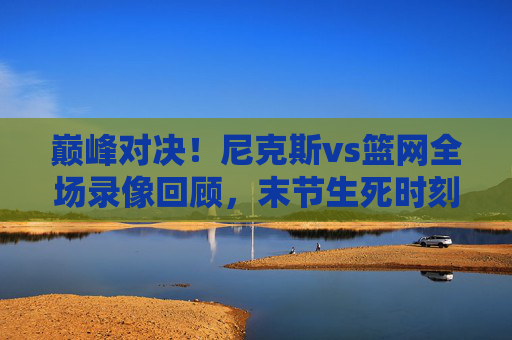 巅峰对决!尼克斯vs篮网全场录像回顾,末节生死时刻,兰德尔20+10力助主队险胜 巅峰对决!尼克斯vs篮网全场录像回顾,末节生死时刻,兰德尔20+10力助主队险胜