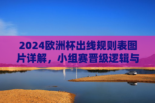2024欧洲杯出线规则表图片详解,小组赛晋级逻辑与同分排名全攻略 2024欧洲杯出线规则表图片详解,小组赛晋级逻辑与同分排名全攻略