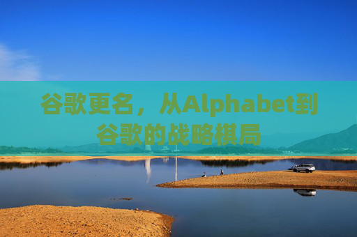 谷歌更名,从Alphabet到谷歌的战略棋局 谷歌更名,从Alphabet到谷歌的战略棋局