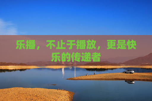 乐播,不止于播放,更是快乐的传递者 乐播,不止于播放,更是快乐的传递者