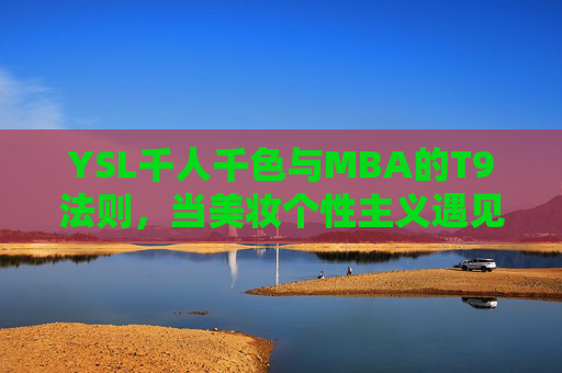 YSL千人千色与MBA的T9法则,当美妆个性主义遇见商科精英逻辑 YSL千人千色与MBA的T9法则,当美妆个性主义遇见商科精英逻辑