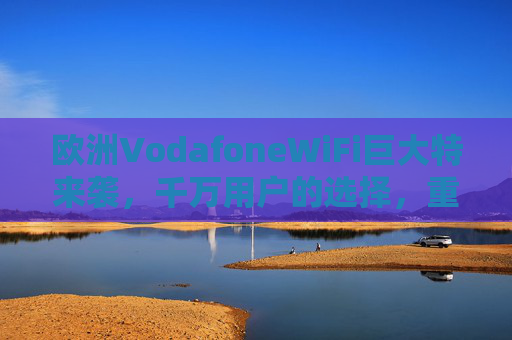 欧洲VodafoneWiFi巨大特来袭,千万用户的选择,重新定义欧洲网络自由 欧洲VodafoneWiFi巨大特来袭,千万用户的选择,重新定义欧洲网络自由