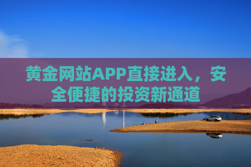 黄金网站APP直接进入,安全便捷的投资新通道 黄金网站APP直接进入,安全便捷的投资新通道