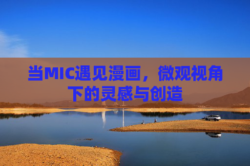 当MIC遇见漫画,微观视角下的灵感与创造 当MIC遇见漫画,微观视角下的灵感与创造