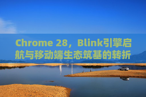Chrome 28,Blink引擎启航与移动端生态筑基的转折时刻 Chrome 28,Blink引擎启航与移动端生态筑基的转折时刻