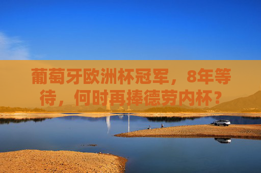 葡萄牙欧洲杯冠军,8年等待,何时再捧德劳内杯? 葡萄牙欧洲杯冠军,8年等待,何时再捧德劳内杯?