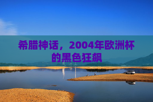 希腊神话,2004年欧洲杯的黑色狂飙 希腊神话,2004年欧洲杯的黑色狂飙