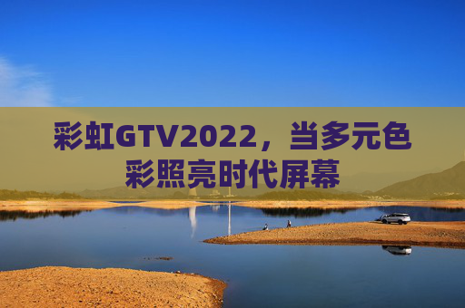 彩虹GTV2022,当多元色彩照亮时代屏幕 彩虹GTV2022,当多元色彩照亮时代屏幕