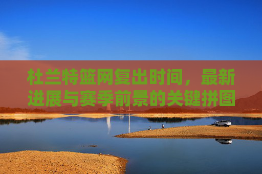 杜兰特篮网复出时间,最新进展与赛季前景的关键拼图 杜兰特篮网复出时间,最新进展与赛季前景的关键拼图