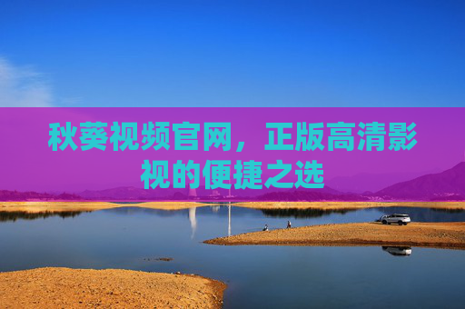 秋葵视频官网,正版高清影视的便捷之选 秋葵视频官网,正版高清影视的便捷之选