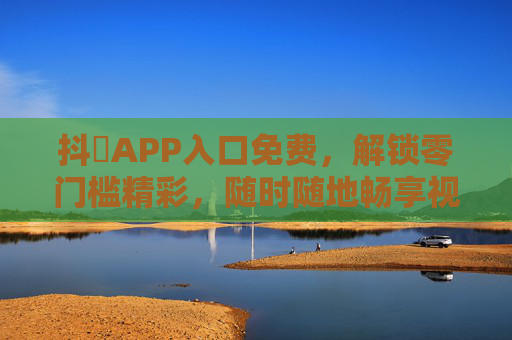 抖抈APP入口免费,解锁零门槛精彩,随时随地畅享视界盛宴 抖抈APP入口免费,解锁零门槛精彩,随时随地畅享视界盛宴