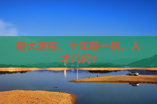 恒大足校,十年磨一剑,人才几何? 恒大足校,十年磨一剑,人才几何?
