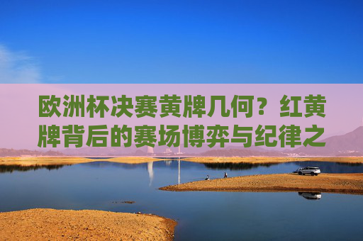 欧洲杯决赛黄牌几何?红黄牌背后的赛场博弈与纪律之辩 欧洲杯决赛黄牌几何?红黄牌背后的赛场博弈与纪律之辩